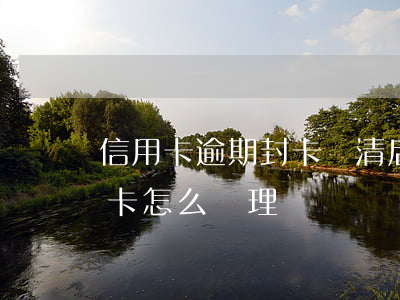 信用卡逾期封卡還清后信用(逾期還清的信用卡怎么處理)