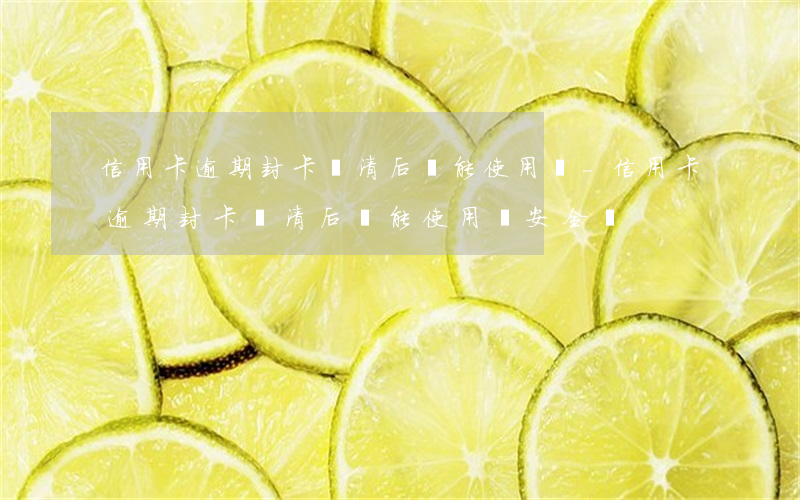 信用卡逾期封卡還清后還能使用嗎-信用卡逾期封卡還清后還能使用嗎安全嗎