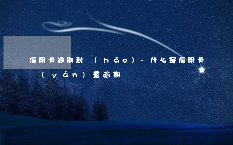 信用卡逾期封號(hào)-什么是信用卡嚴(yán)重逾期