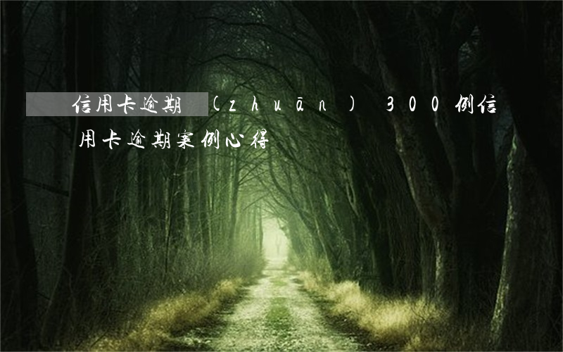 信用卡逾期專(zhuān)題300例(信用卡逾期案例心得)