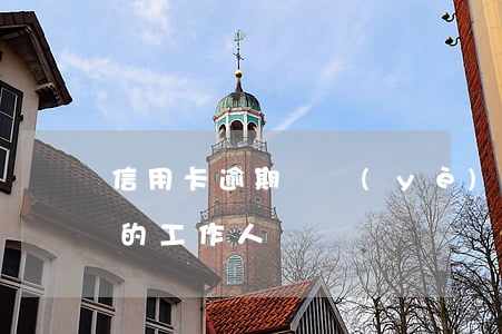 信用卡逾期專業(yè)人員(催信用卡逾期的工作人員)