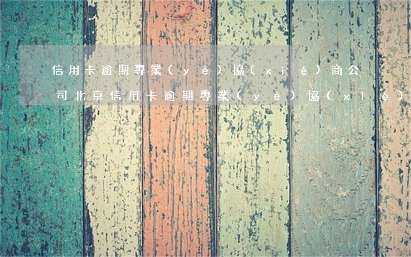 信用卡逾期專業(yè)協(xié)商公司北京(信用卡逾期專業(yè)協(xié)商公司北京)