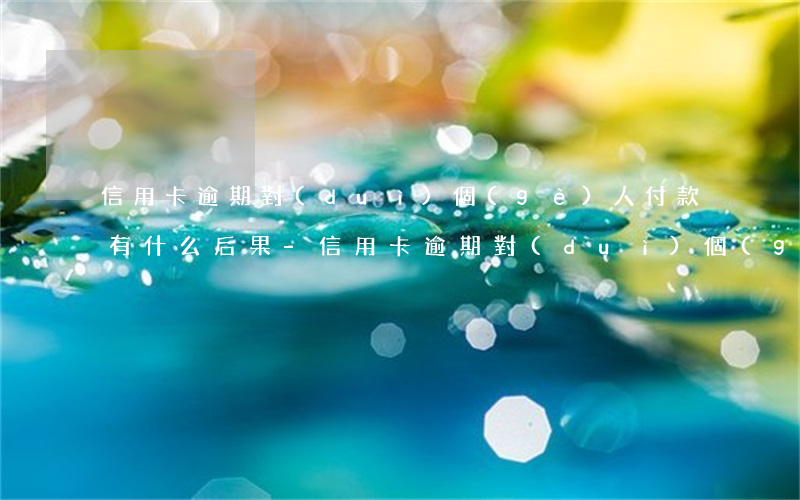 信用卡逾期對(duì)個(gè)人付款有什么后果-信用卡逾期對(duì)個(gè)人付款有什么后果嗎