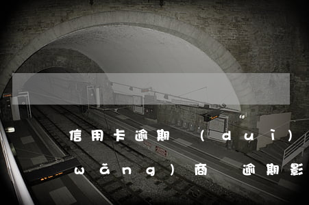 信用卡逾期對(duì)商貸有影響嗎(網(wǎng)商貸逾期影響信用卡的使用情況么)