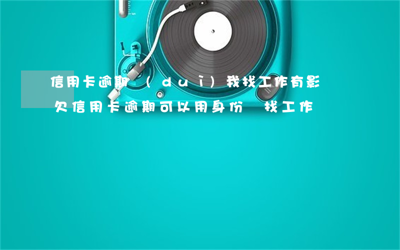 信用卡逾期對(duì)我找工作有影響嗎(欠信用卡逾期可以用身份證找工作嗎)
