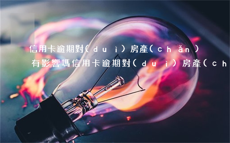 信用卡逾期對(duì)房產(chǎn)有影響嗎(信用卡逾期對(duì)房產(chǎn)有影響嗎百度)