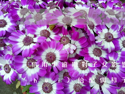 信用卡逾期對子女影響(信用卡逾期不還會(huì)給配偶和子女有什么影響)