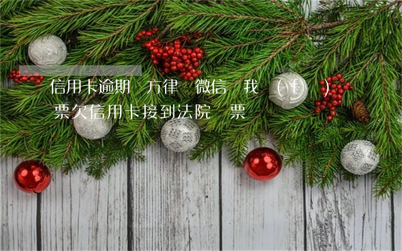 信用卡逾期對方律師微信給我發(fā)傳票(欠信用卡接到法院傳票)