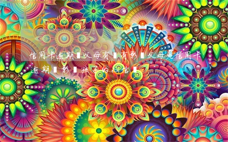 信用卡逾期對父母有沒有影響(父母欠信用卡逾期會影響孩子的征信嗎)
