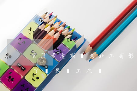 信用卡逾期對考社工有影響嗎(我信用卡逾期了會影響工作嗎)