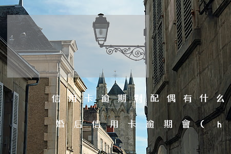 信用卡逾期對配偶有什么后果 結(jié)婚后信用卡逾期會(huì)對對方有影響嗎
