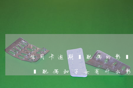 信用卡逾期對配偶的影響(信用卡逾期不還會給配偶和子女有什么影響)