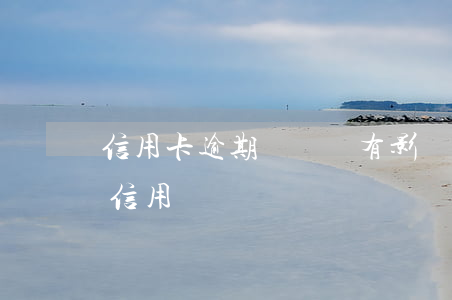 信用卡逾期對開戶有影響嗎(賬戶逾期會影響信用嗎)