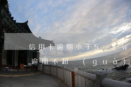 信用卡逾期小于5萬(wàn)以下(信用卡逾期不超過(guò)5萬(wàn))