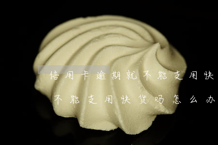 信用卡逾期就不能支用快货吗 信用卡逾期就不能支用快货吗怎么办