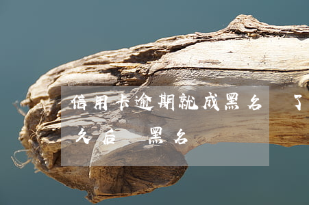 信用卡逾期就成黑名單了嗎(欠信用卡逾期多久后會黑名單)