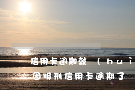 信用卡逾期就會(huì)變成刑事案件嗎(因服刑信用卡逾期了,會(huì)加重刑期嗎?)