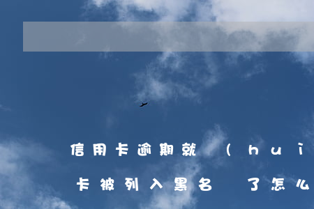 信用卡逾期就會(huì)黑名單嗎(欠信用卡被列入黑名單了怎么辦?)