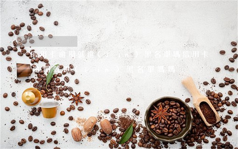 信用卡逾期就進(jìn)黑名單嗎(信用卡逾期就進(jìn)黑名單嗎嗎)