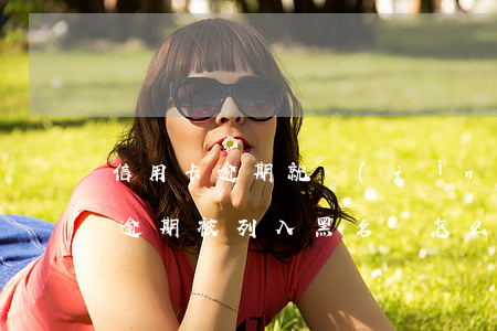 信用卡逾期就進(jìn)黑名單嗎(信用卡逾期被列入黑名單怎么辦)