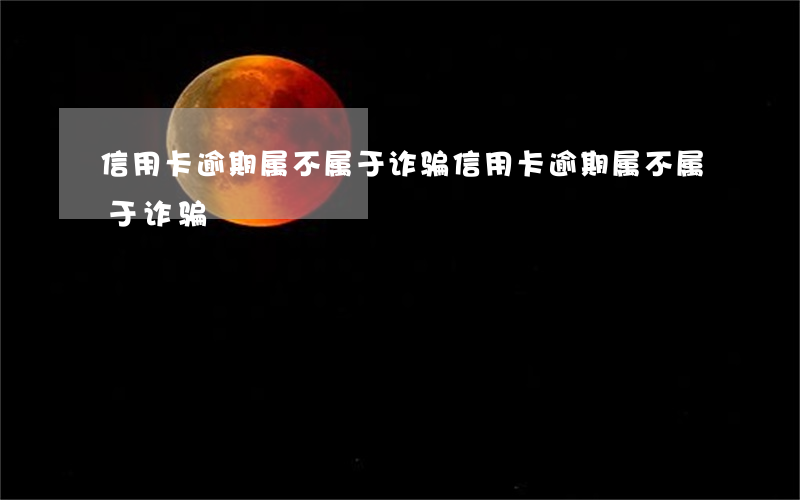 信用卡逾期属不属于诈骗(信用卡逾期属不属于诈骗)