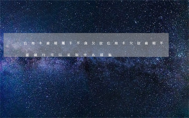 信用卡逾期屬于不良欠款(信用卡欠款逾期不還銀行可以采取什么措施)