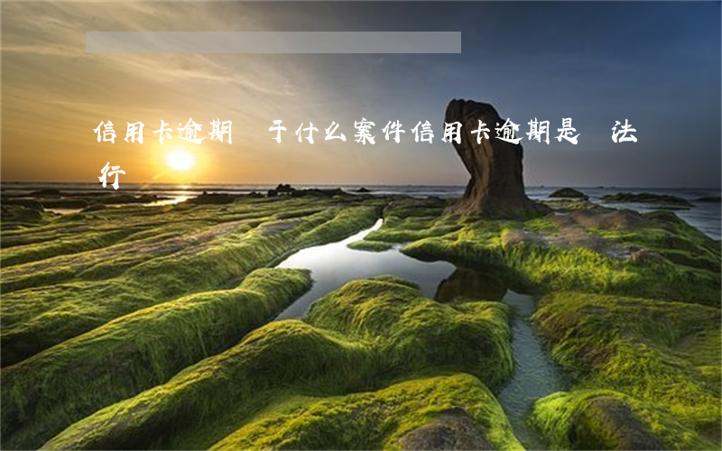 信用卡逾期屬于什么案件(信用卡逾期是違法行為嗎)