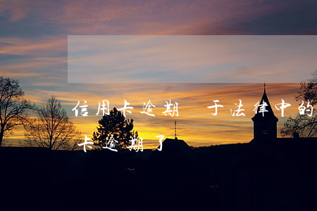 信用卡逾期屬于法律中的什么法(什么叫信用卡逾期了)
