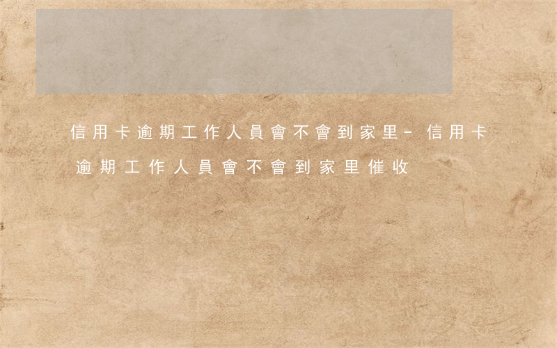 信用卡逾期,工作人員會不會到家里-信用卡逾期,工作人員會不會到家里催收