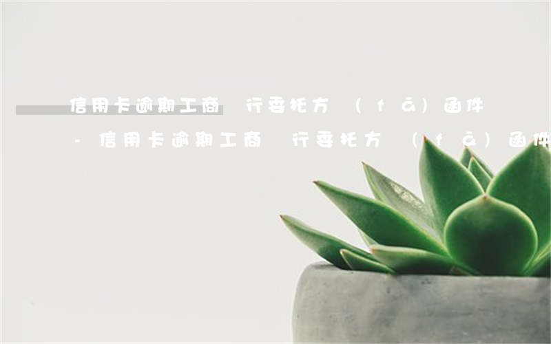 信用卡逾期工商銀行委托方發(fā)函件-信用卡逾期工商銀行委托方發(fā)函件是真的嗎