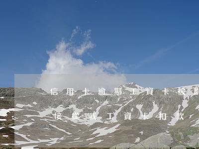 信用卡逾期工資卡被劃扣(信用卡逾期,銀行直接從我工資卡扣款)