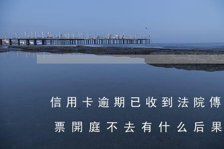 信用卡逾期已收到法院傳票(欠信用卡法院傳票開庭,不去有什么后果)