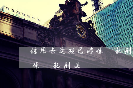 信用卡逾期已涉嫌觸犯刑法(信用卡逾期已涉嫌觸犯刑法)
