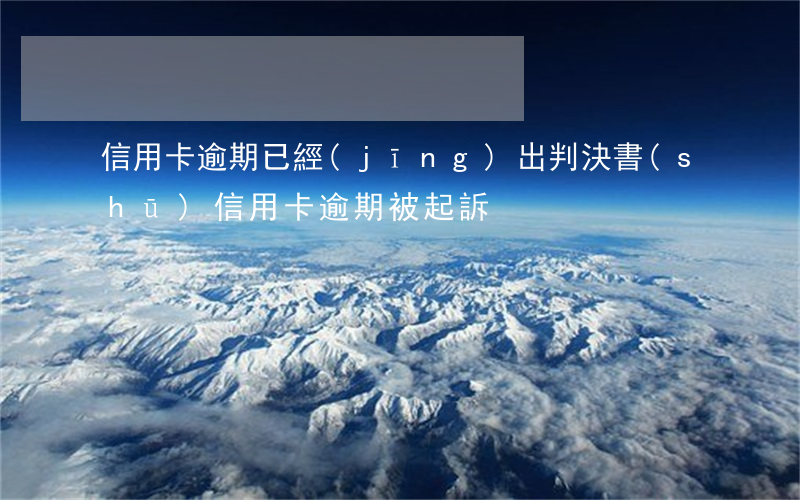 信用卡逾期已經(jīng)出判決書(shū)(信用卡逾期被起訴)