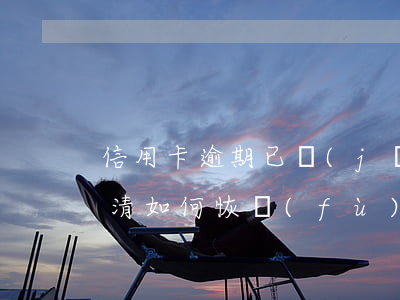 信用卡逾期已經(jīng)結(jié)清如何恢復(fù)用卡-信用卡逾期已經(jīng)結(jié)清如何恢復(fù)用卡額度