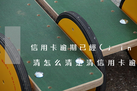 信用卡逾期已經(jīng)結(jié)清怎么清楚(清信用卡逾期記錄)