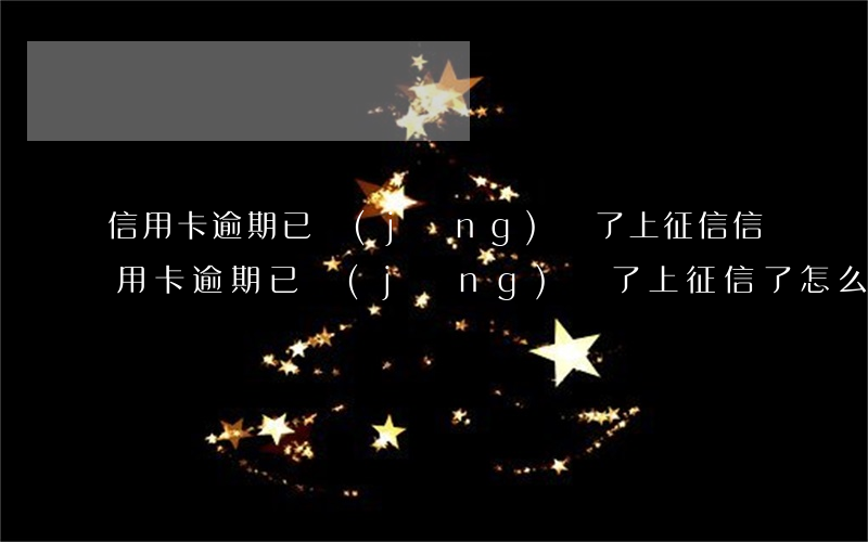 信用卡逾期已經(jīng)還了上征信(信用卡逾期已經(jīng)還了上征信了怎么辦)