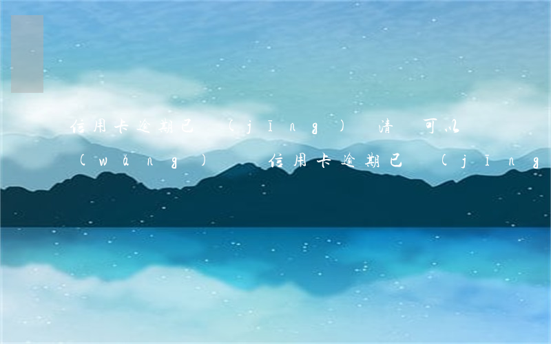 信用卡逾期已經(jīng)還清還可以網(wǎng)貸嗎 信用卡逾期已經(jīng)還清還可以網(wǎng)貸嗎上征信嗎