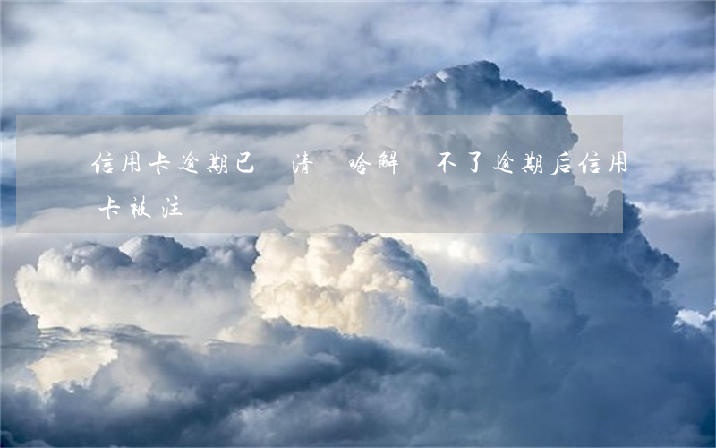 信用卡逾期已還清為啥解凍不了(逾期后信用卡被注銷)