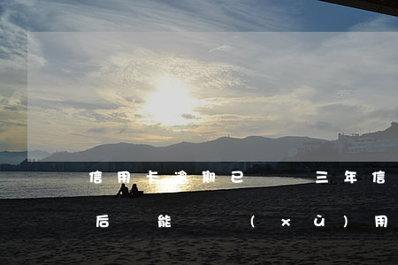 信用卡逾期已還錢三年(信用卡逾期三年還清后還能繼續(xù)用嗎)