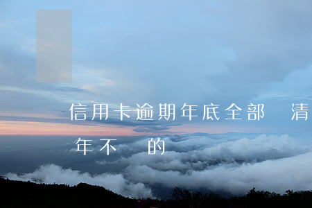 信用卡逾期年底全部還清嗎(有信用卡逾期幾年不還的嗎)