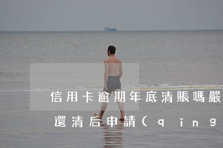 信用卡逾期年底清賬嗎 嚴(yán)重逾期還清后申請(qǐng)信用卡