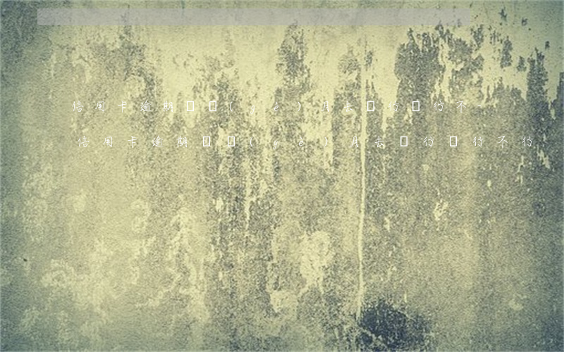 信用卡逾期幾個(gè)月去銀行還行不-信用卡逾期幾個(gè)月去銀行還行不行