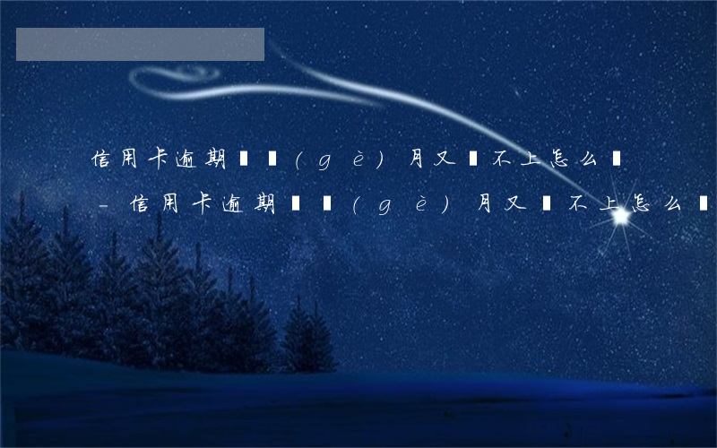 信用卡逾期幾個(gè)月又還不上怎么辦-信用卡逾期幾個(gè)月又還不上怎么辦