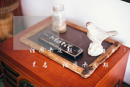 信用卡逾期幾個(gè)月會(huì)拉黑名單（信用卡逾期幾個(gè)月會(huì)拉黑名單）