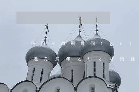 信用卡逾期幾個(gè)月能覆蓋(信用卡有逾期幾年之后才能消除)