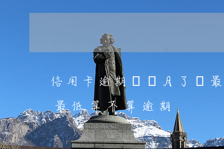 信用卡逾期幾個月了還最低(信用卡每個月還最低算不算逾期)