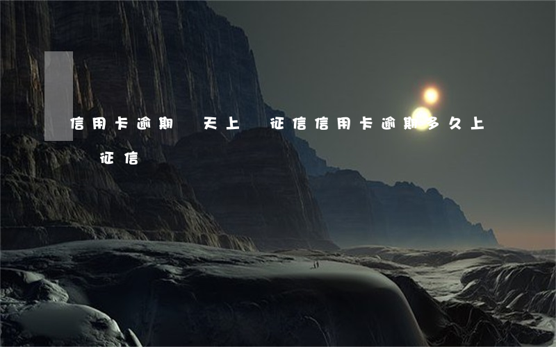信用卡逾期幾天上傳征信(信用卡逾期多久上傳征信)