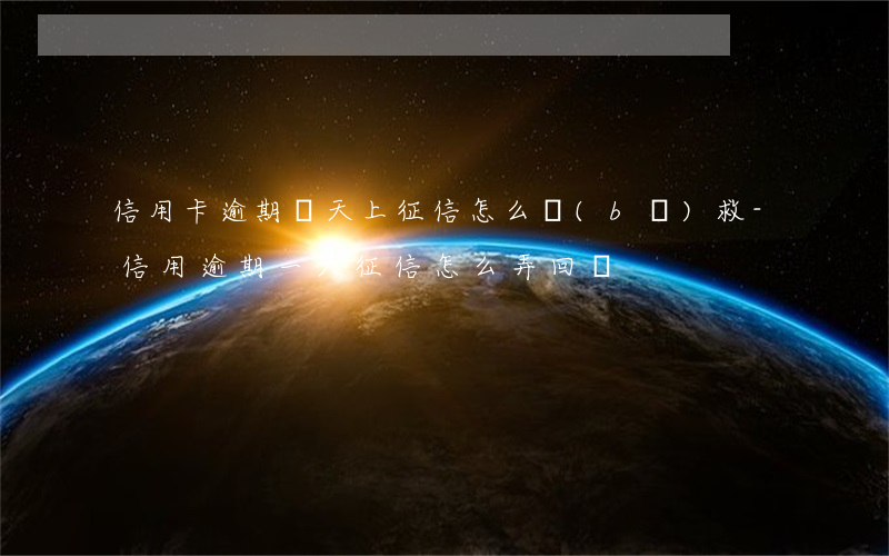 信用卡逾期幾天上征信怎么補(bǔ)救-信用逾期一天征信怎么弄回來