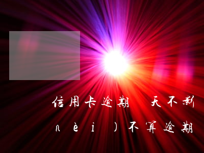 信用卡逾期幾天不影響(信用卡逾期幾天內(nèi)不算逾期)